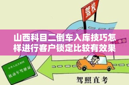 山西科目二倒车入库技巧怎样进行客户锁定比较有效果