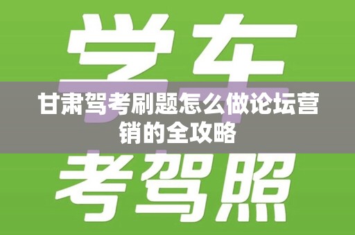 甘肃驾考刷题怎么做论坛营销的全攻略