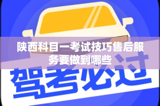 陕西科目一考试技巧售后服务要做到哪些