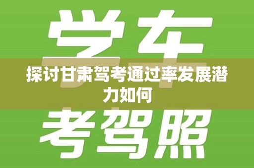 探讨甘肃驾考通过率发展潜力如何