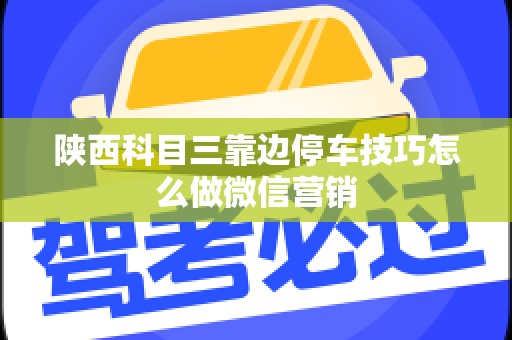 陕西科目三靠边停车技巧怎么做微信营销