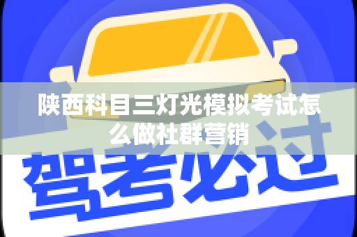 陕西科目三灯光模拟考试怎么做社群营销