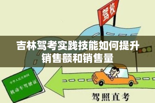 吉林驾考实践技能如何提升销售额和销售量