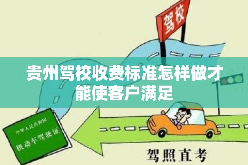 贵州驾校收费标准怎样做才能使客户满足