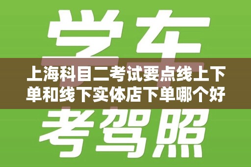 上海科目二考试要点线上下单和线下实体店下单哪个好