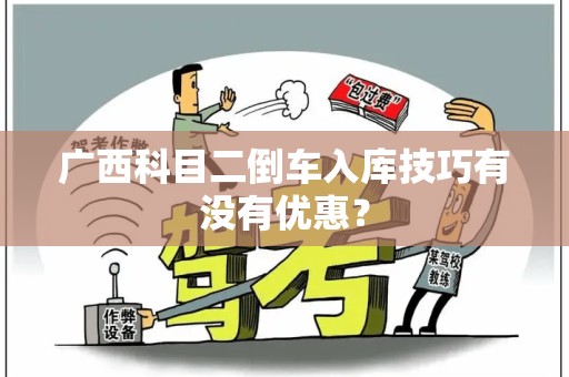 广西科目二倒车入库技巧有没有优惠？