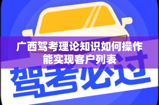 广西驾考理论知识如何操作能实现客户列表