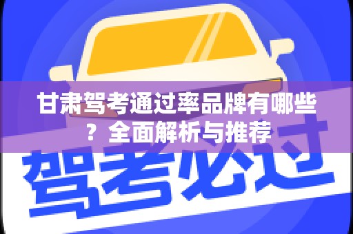 甘肃驾考通过率品牌有哪些？全面解析与推荐