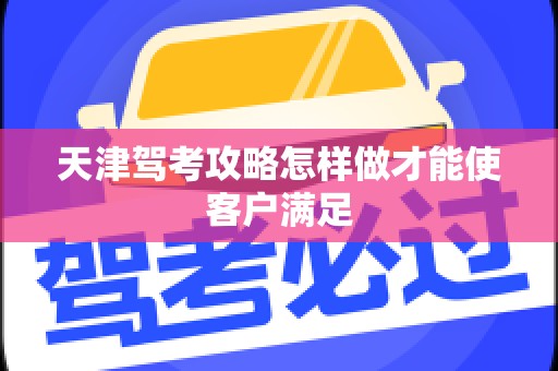 天津驾考攻略怎样做才能使客户满足