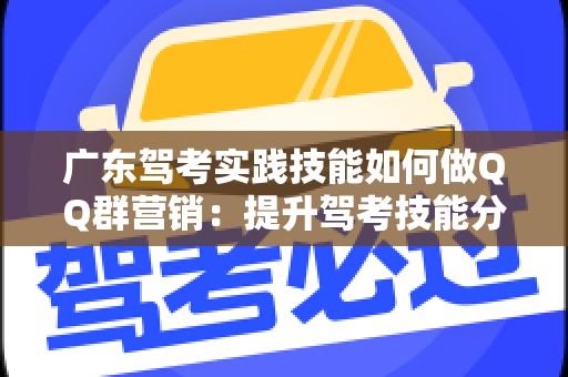 广东驾考实践技能如何做QQ群营销：提升驾考技能分享与互动
