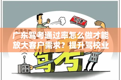 广东驾考通过率怎么做才能放大客户需求？提升驾校业绩的关键策略
