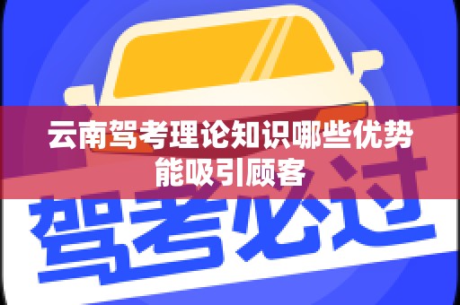 云南驾考理论知识哪些优势能吸引顾客