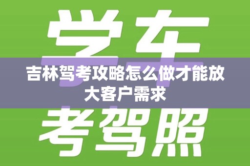 吉林驾考攻略怎么做才能放大客户需求