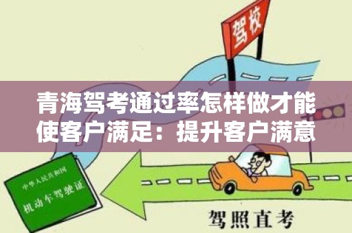 青海驾考通过率怎样做才能使客户满足：提升客户满意度的策略