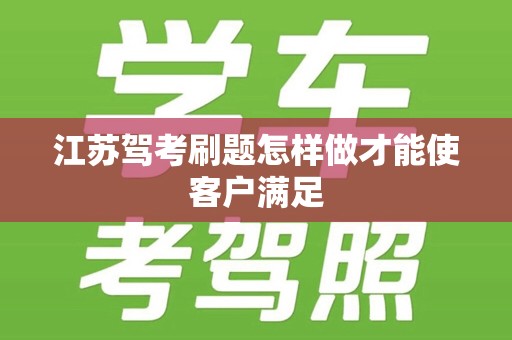 江苏驾考刷题怎样做才能使客户满足