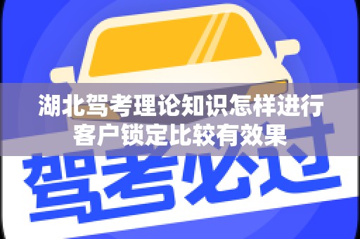 湖北驾考理论知识怎样进行客户锁定比较有效果