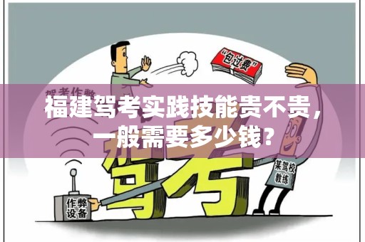 福建驾考实践技能贵不贵，一般需要多少钱？