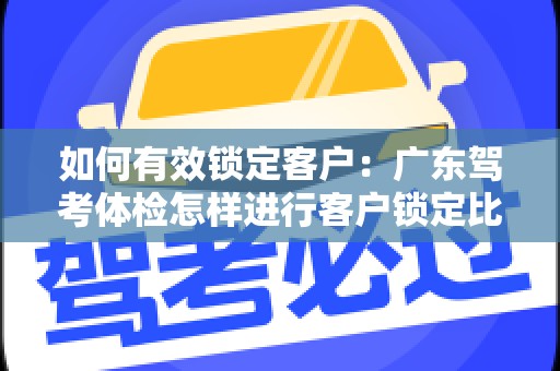 如何有效锁定客户：广东驾考体检怎样进行客户锁定比较有效果