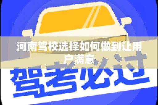 河南驾校选择如何做到让用户满意