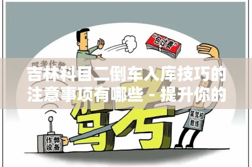 吉林科目二倒车入库技巧的注意事项有哪些 - 提升你的驾考成功率