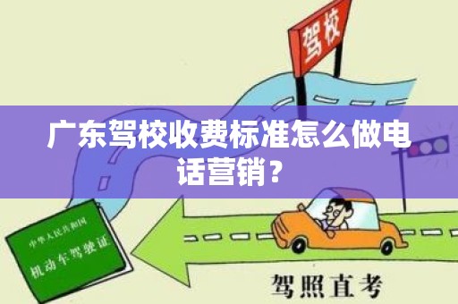 广东驾校收费标准怎么做电话营销？