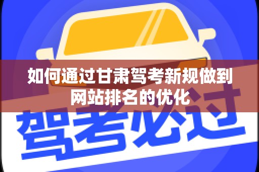 如何通过甘肃驾考新规做到网站排名的优化