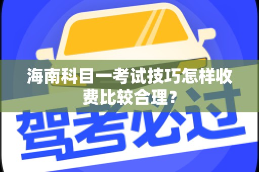 海南科目一考试技巧怎样收费比较合理？
