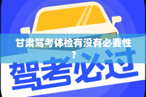 甘肃驾考体检有没有必要性？