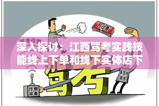 深入探讨：江西驾考实践技能线上下单和线下实体店下单哪个好？