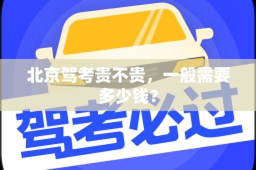 北京驾考贵不贵，一般需要多少钱？